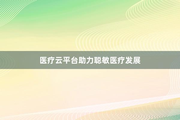 医疗云平台助力聪敏医疗发展