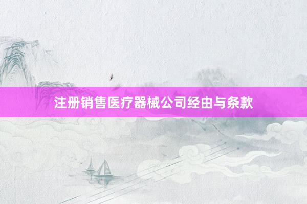注册销售医疗器械公司经由与条款