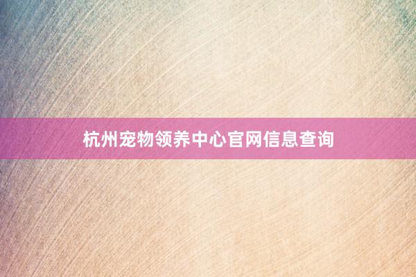 杭州宠物领养中心官网信息查询